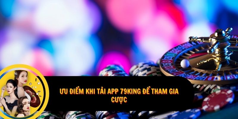 Ưu điểm khi tải app 79King để tham gia cược